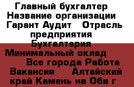 Главный бухгалтер › Название организации ­ Гарант Аудит › Отрасль предприятия ­ Бухгалтерия › Минимальный оклад ­ 35 000 - Все города Работа » Вакансии   . Алтайский край,Камень-на-Оби г.